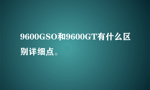 9600GSO和9600GT有什么区别详细点。