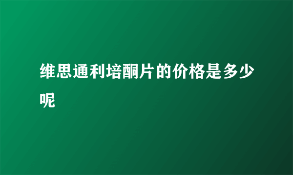 维思通利培酮片的价格是多少呢