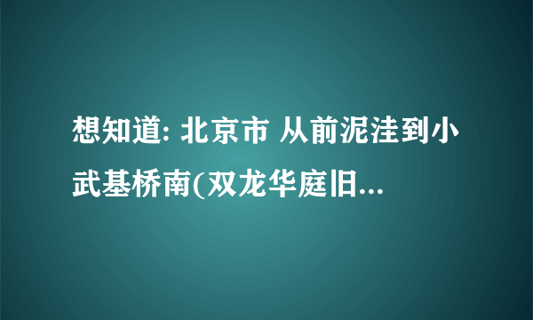 想知道: 北京市 从前泥洼到小武基桥南(双龙华庭旧货市场)怎么坐公交