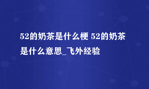 52的奶茶是什么梗 52的奶茶是什么意思_飞外经验