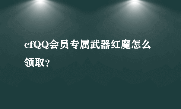 cfQQ会员专属武器红魔怎么领取？