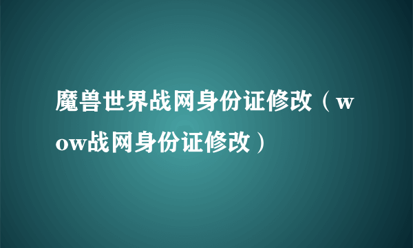 魔兽世界战网身份证修改（wow战网身份证修改）