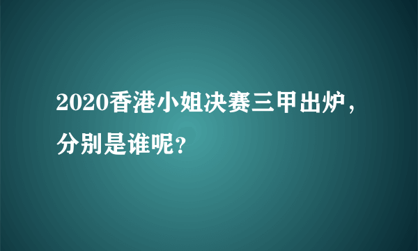 2020香港小姐决赛三甲出炉，分别是谁呢？