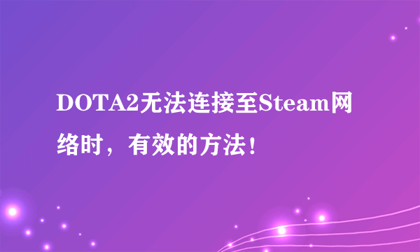 DOTA2无法连接至Steam网络时，有效的方法！