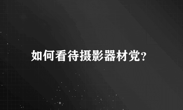 如何看待摄影器材党？