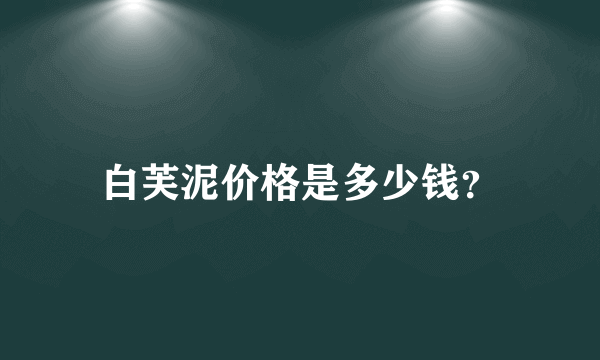 白芙泥价格是多少钱？