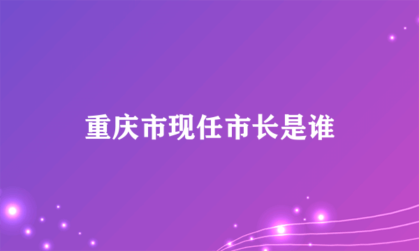 重庆市现任市长是谁