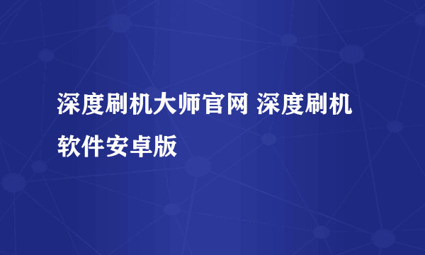 深度刷机大师官网 深度刷机软件安卓版