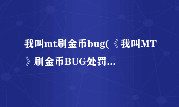 我叫mt刷金币bug(《我叫MT》刷金币BUG处罚金币扣出翔)-飞外网