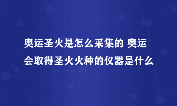 奥运圣火是怎么采集的 奥运会取得圣火火种的仪器是什么