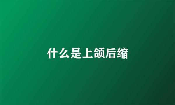 什么是上颌后缩