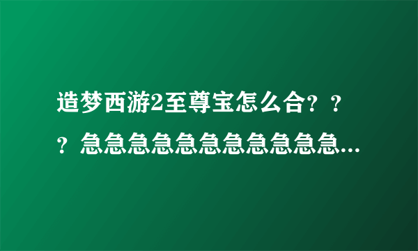 造梦西游2至尊宝怎么合？？？急急急急急急急急急急急急急急急急急急！！~~