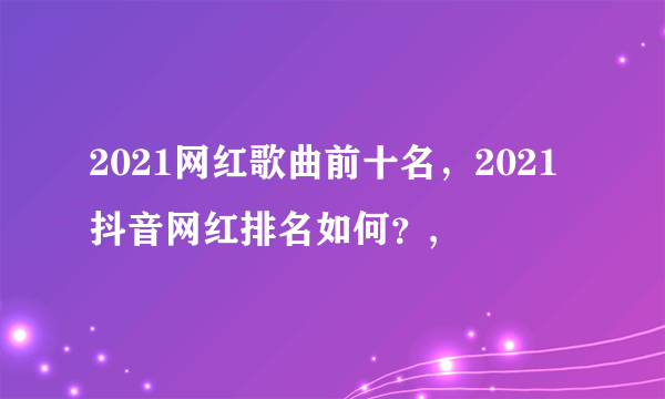 2021网红歌曲前十名，2021抖音网红排名如何？,