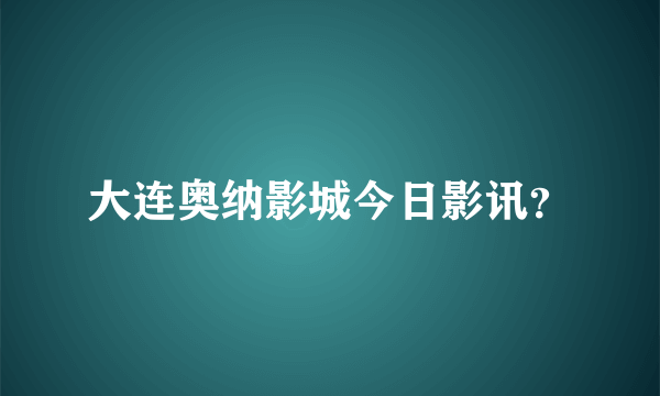 大连奥纳影城今日影讯？