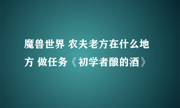 魔兽世界 农夫老方在什么地方 做任务《初学者酿的酒》