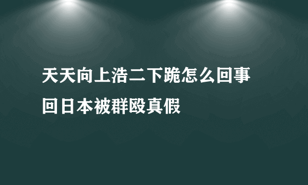 天天向上浩二下跪怎么回事 回日本被群殴真假