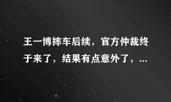 王一博摔车后续，官方仲裁终于来了，结果有点意外了，为什么？