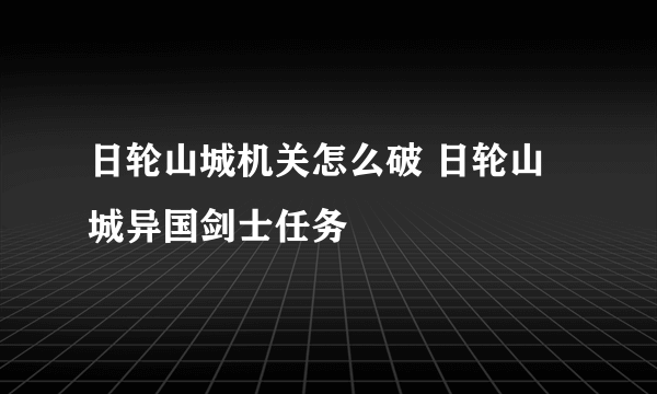 日轮山城机关怎么破 日轮山城异国剑士任务