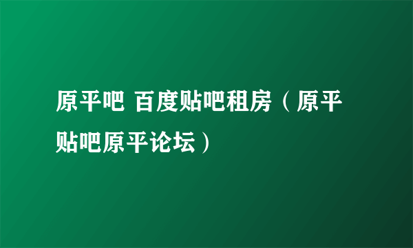 原平吧 百度贴吧租房（原平贴吧原平论坛）