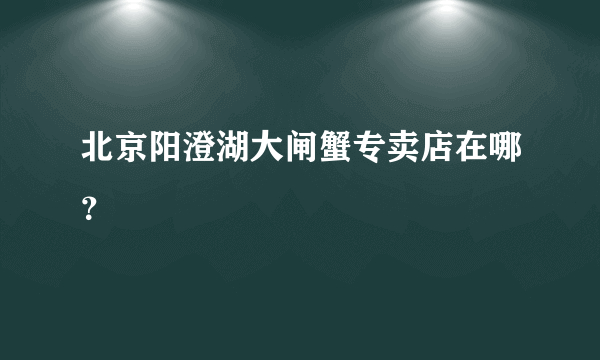 北京阳澄湖大闸蟹专卖店在哪？