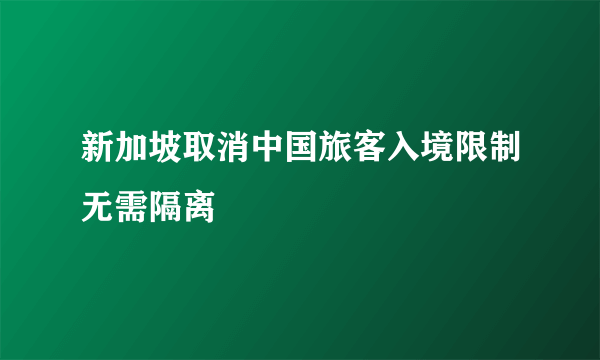 新加坡取消中国旅客入境限制无需隔离