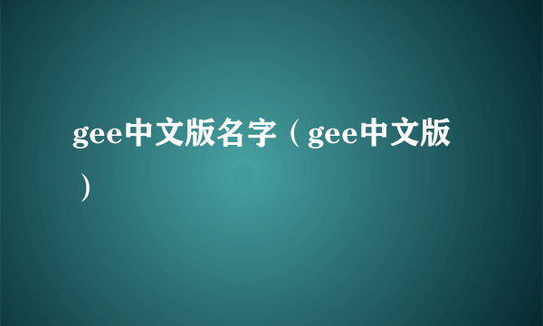 gee中文版名字（gee中文版）