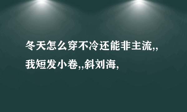 冬天怎么穿不冷还能非主流,,我短发小卷,,斜刘海,