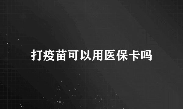 打疫苗可以用医保卡吗