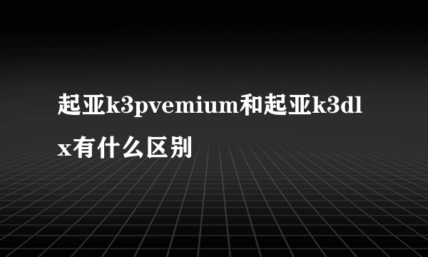 起亚k3pvemium和起亚k3dlx有什么区别