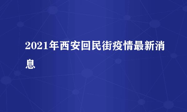 2021年西安回民街疫情最新消息