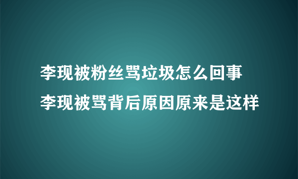 李现被粉丝骂垃圾怎么回事 李现被骂背后原因原来是这样