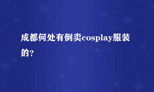 成都何处有倒卖cosplay服装的？