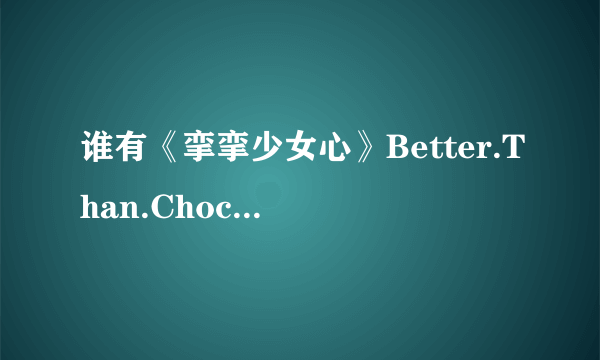 谁有《挛挛少女心》Better.Than.Chocolate 《爱我生活》 《双姝奇恋》《你是我的蕾丝边》