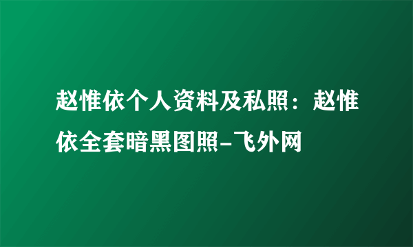 赵惟依个人资料及私照：赵惟依全套暗黑图照-飞外网