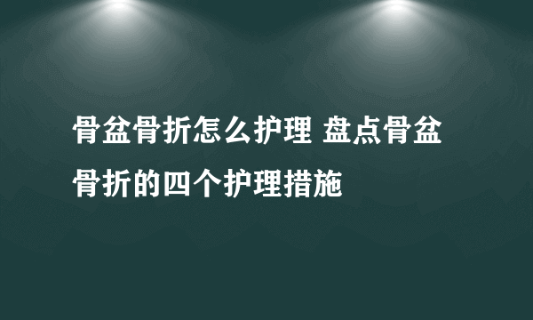 骨盆骨折怎么护理 盘点骨盆骨折的四个护理措施