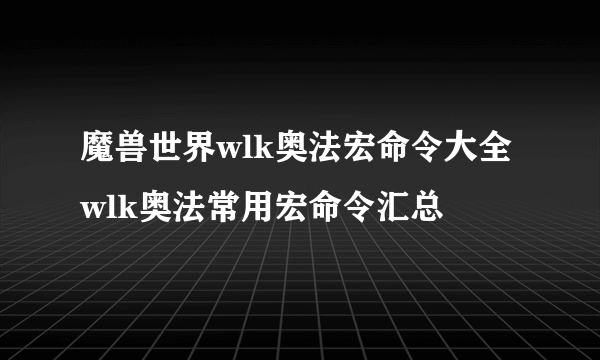 魔兽世界wlk奥法宏命令大全 wlk奥法常用宏命令汇总