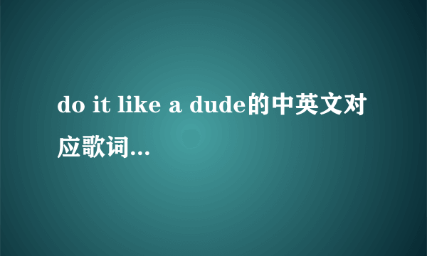 do it like a dude的中英文对应歌词。 谢谢.