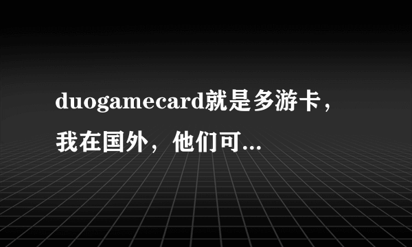 duogamecard就是多游卡，我在国外，他们可以充值笑傲江湖吗