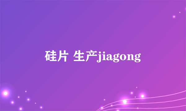 硅片 生产jiagong