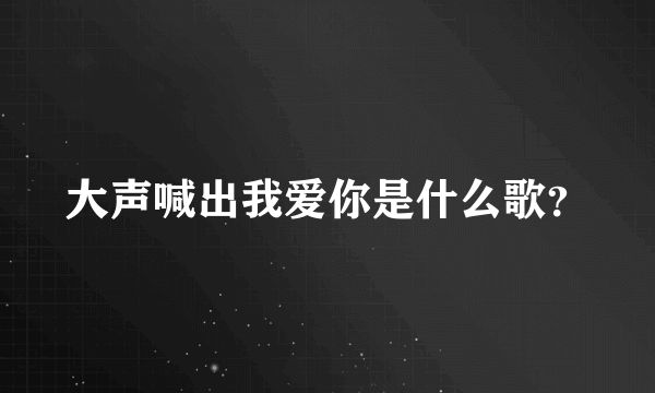 大声喊出我爱你是什么歌？