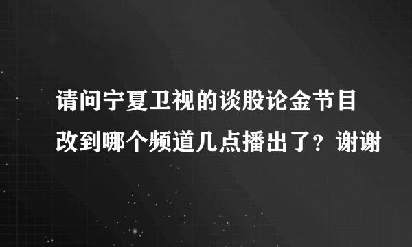 请问宁夏卫视的谈股论金节目改到哪个频道几点播出了？谢谢