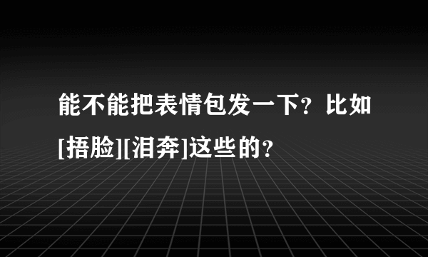 能不能把表情包发一下？比如[捂脸][泪奔]这些的？