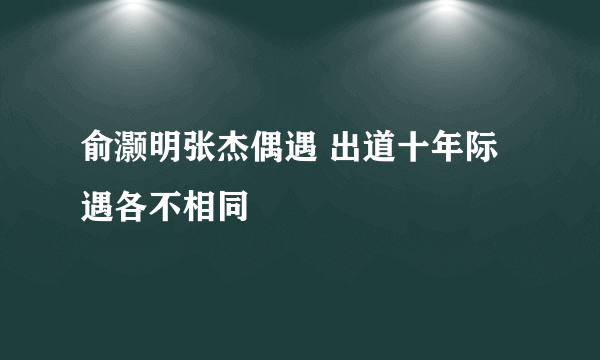 俞灏明张杰偶遇 出道十年际遇各不相同