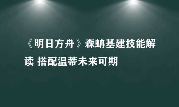 《明日方舟》森蚺基建技能解读 搭配温蒂未来可期