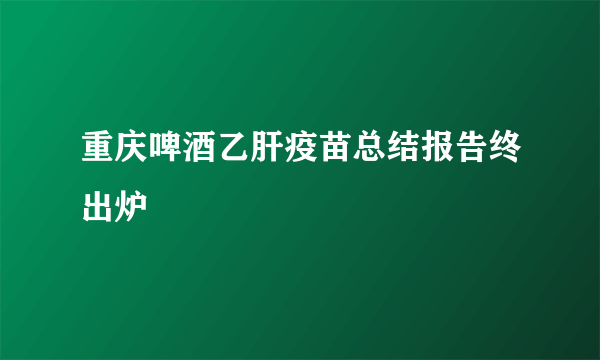 重庆啤酒乙肝疫苗总结报告终出炉