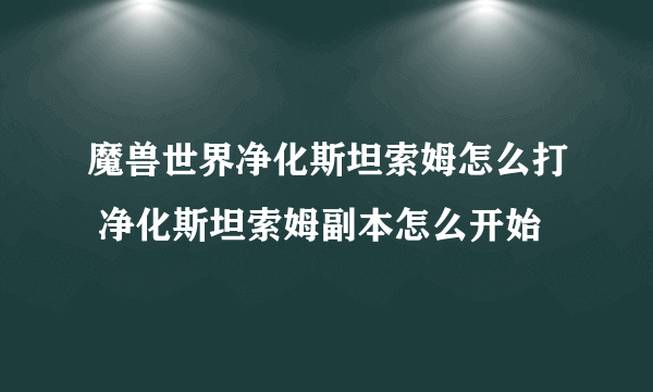 魔兽世界净化斯坦索姆怎么打 净化斯坦索姆副本怎么开始