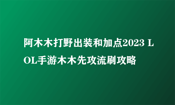 阿木木打野出装和加点2023 LOL手游木木先攻流刷攻略