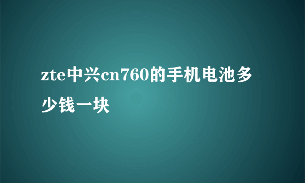 zte中兴cn760的手机电池多少钱一块