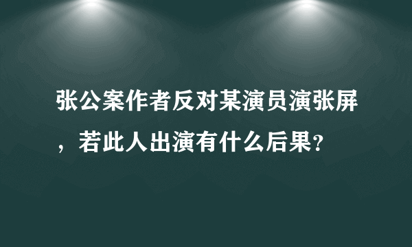 张公案作者反对某演员演张屏，若此人出演有什么后果？