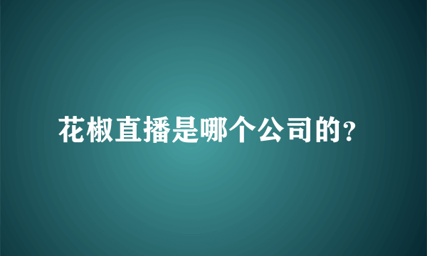 花椒直播是哪个公司的？